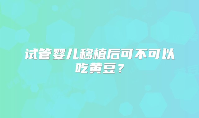 试管婴儿移植后可不可以吃黄豆？