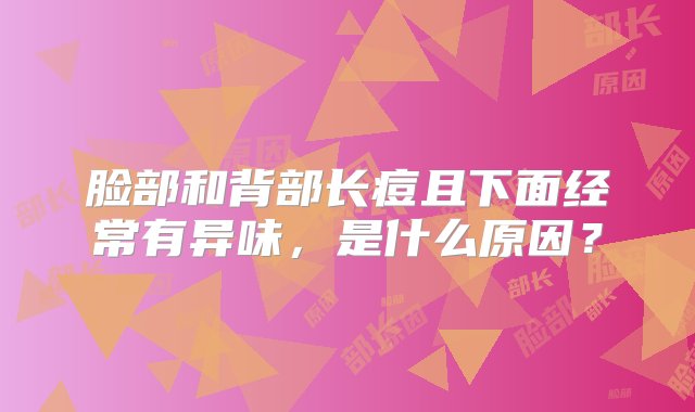 脸部和背部长痘且下面经常有异味，是什么原因？