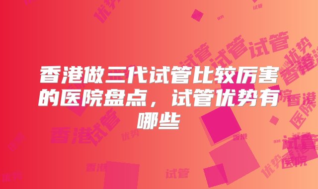 香港做三代试管比较厉害的医院盘点，试管优势有哪些