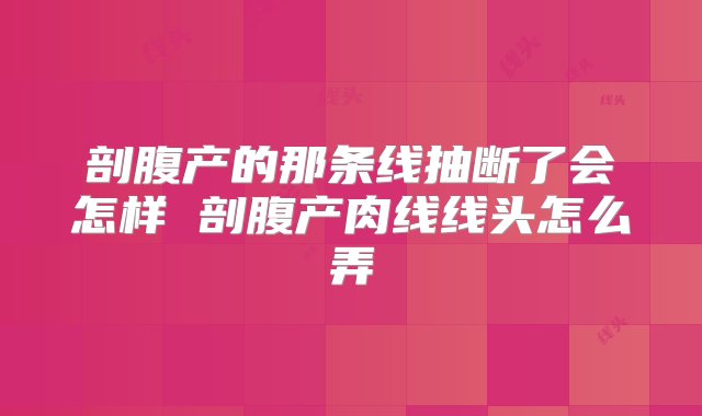 剖腹产的那条线抽断了会怎样 剖腹产肉线线头怎么弄