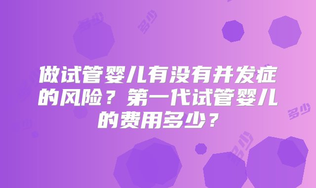 做试管婴儿有没有并发症的风险？第一代试管婴儿的费用多少？