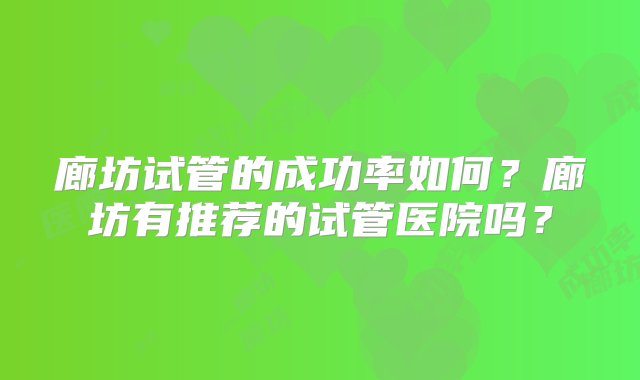 廊坊试管的成功率如何？廊坊有推荐的试管医院吗？