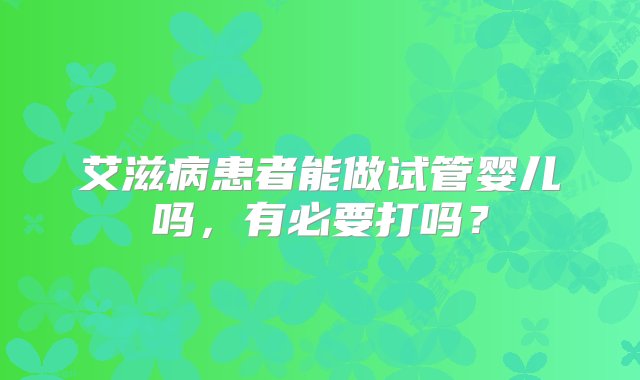 艾滋病患者能做试管婴儿吗，有必要打吗？