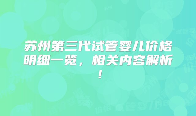 苏州第三代试管婴儿价格明细一览，相关内容解析！