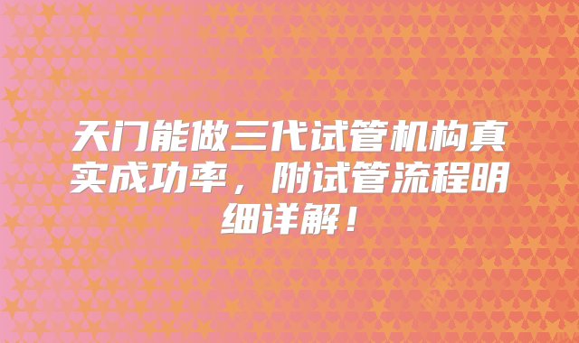 天门能做三代试管机构真实成功率，附试管流程明细详解！