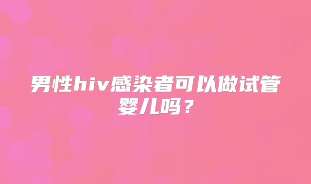 男性hiv感染者可以做试管婴儿吗？