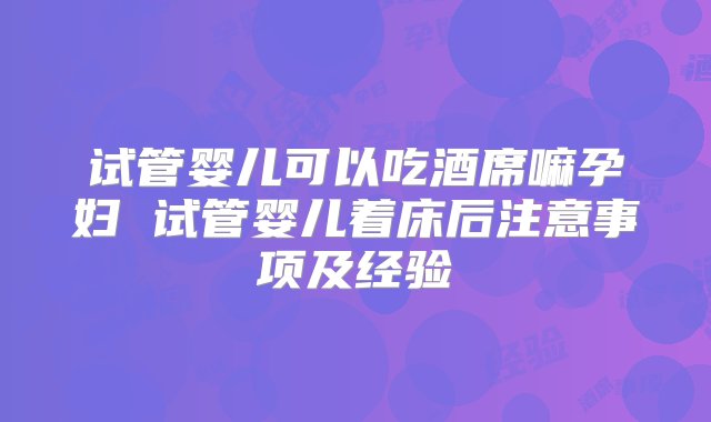 试管婴儿可以吃酒席嘛孕妇 试管婴儿着床后注意事项及经验