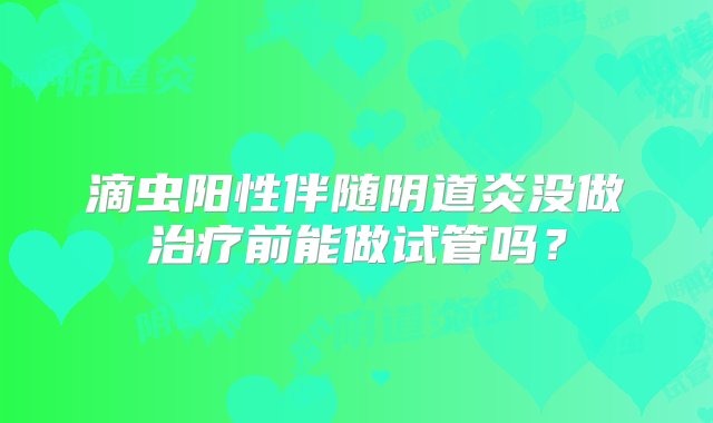 滴虫阳性伴随阴道炎没做治疗前能做试管吗？