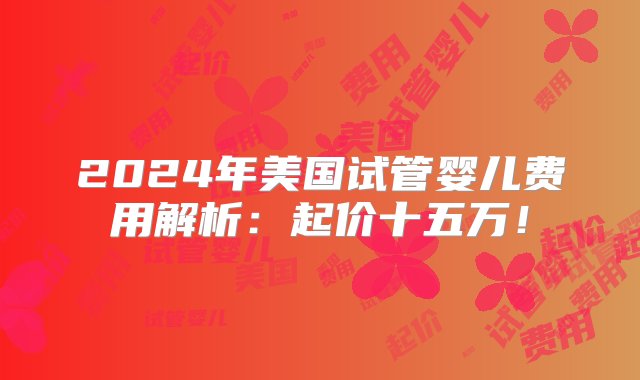 2024年美国试管婴儿费用解析：起价十五万！