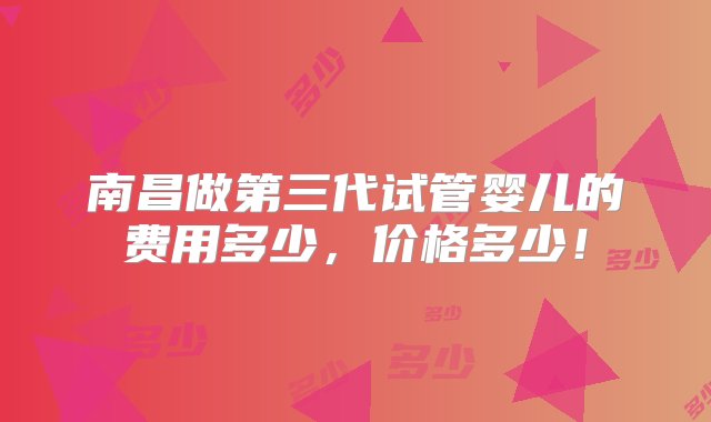 南昌做第三代试管婴儿的费用多少，价格多少！