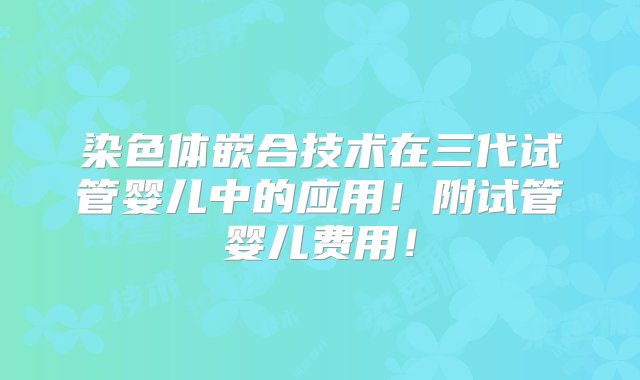 染色体嵌合技术在三代试管婴儿中的应用！附试管婴儿费用！