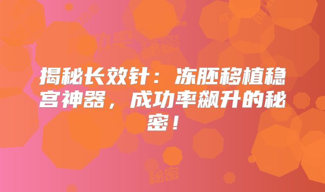 揭秘长效针：冻胚移植稳宫神器，成功率飙升的秘密！