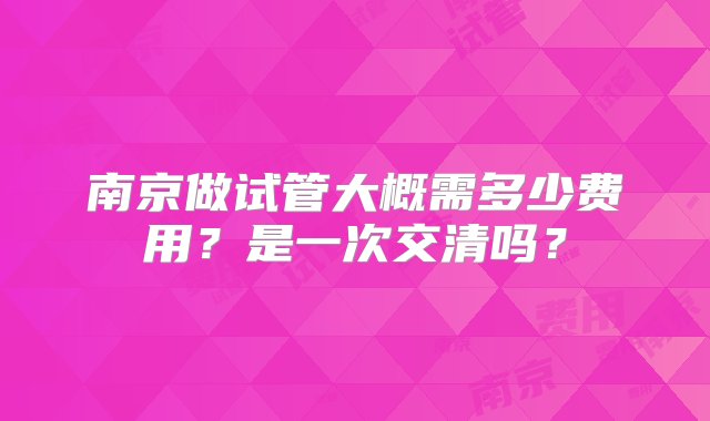 南京做试管大概需多少费用？是一次交清吗？