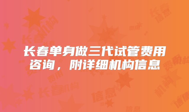 长春单身做三代试管费用咨询，附详细机构信息