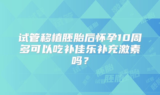 试管移植胚胎后怀孕10周多可以吃补佳乐补充激素吗？