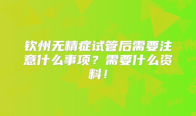 钦州无精症试管后需要注意什么事项？需要什么资料！