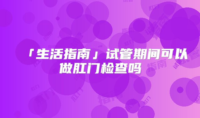 「生活指南」试管期间可以做肛门检查吗