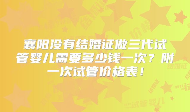 襄阳没有结婚证做三代试管婴儿需要多少钱一次？附一次试管价格表！