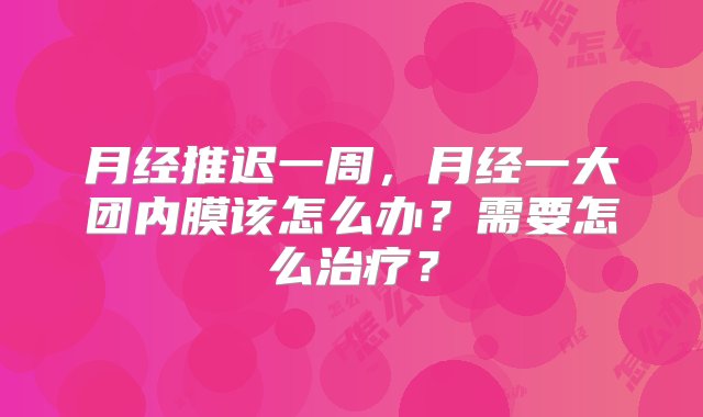 月经推迟一周，月经一大团内膜该怎么办？需要怎么治疗？