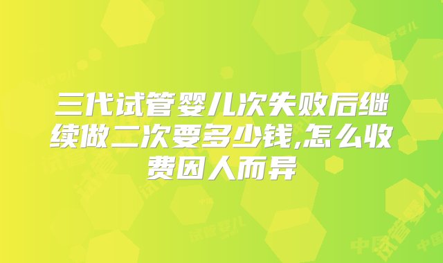 三代试管婴儿次失败后继续做二次要多少钱,怎么收费因人而异