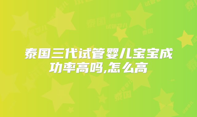 泰国三代试管婴儿宝宝成功率高吗,怎么高