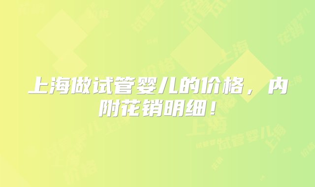 上海做试管婴儿的价格，内附花销明细！