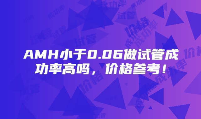 AMH小于0.06做试管成功率高吗，价格参考！