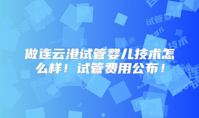 做连云港试管婴儿技术怎么样！试管费用公布！