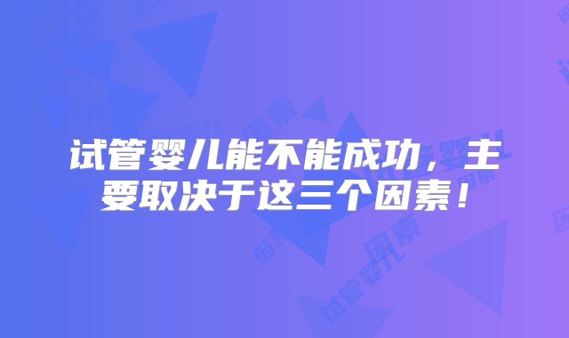 试管婴儿能不能成功，主要取决于这三个因素！