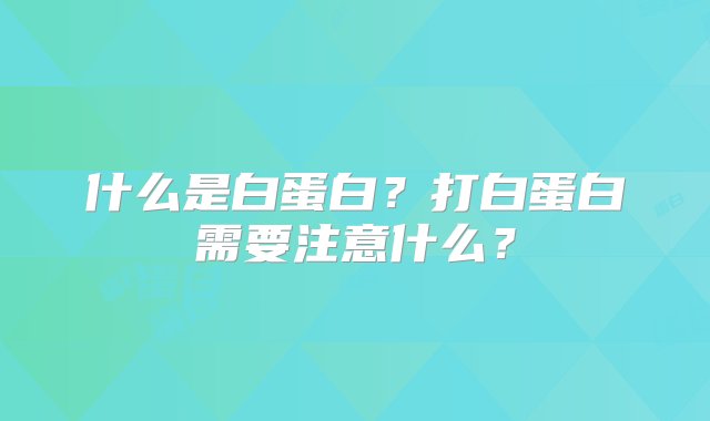 什么是白蛋白？打白蛋白需要注意什么？