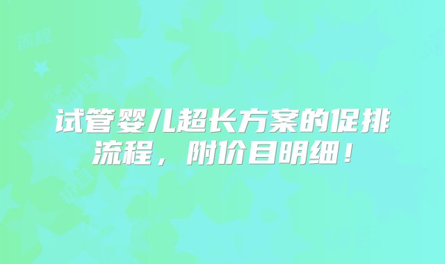 试管婴儿超长方案的促排流程，附价目明细！