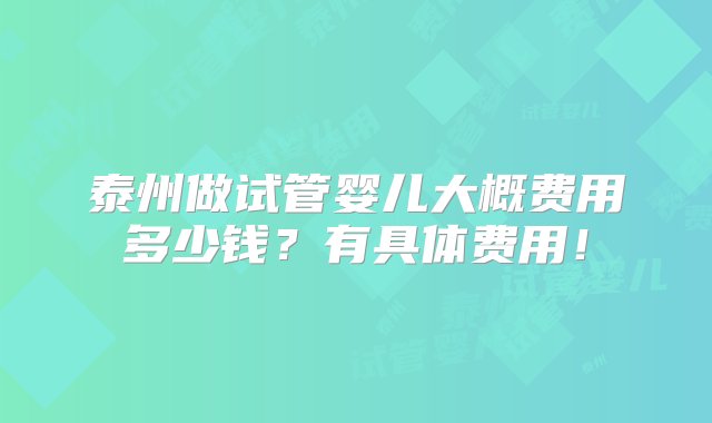 泰州做试管婴儿大概费用多少钱？有具体费用！