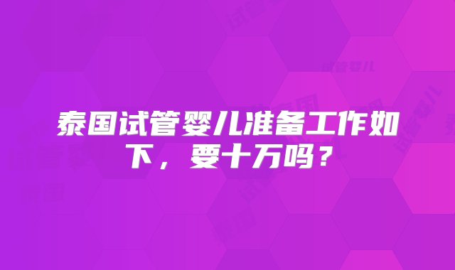 泰国试管婴儿准备工作如下，要十万吗？