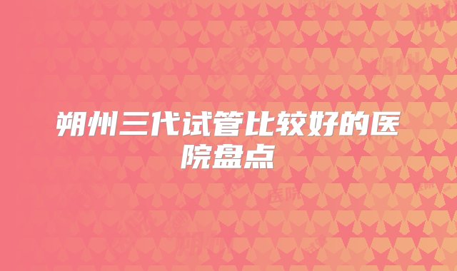 朔州三代试管比较好的医院盘点