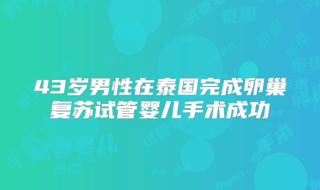 43岁男性在泰国完成卵巢复苏试管婴儿手术成功