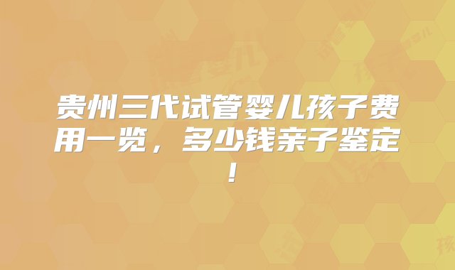 贵州三代试管婴儿孩子费用一览，多少钱亲子鉴定！