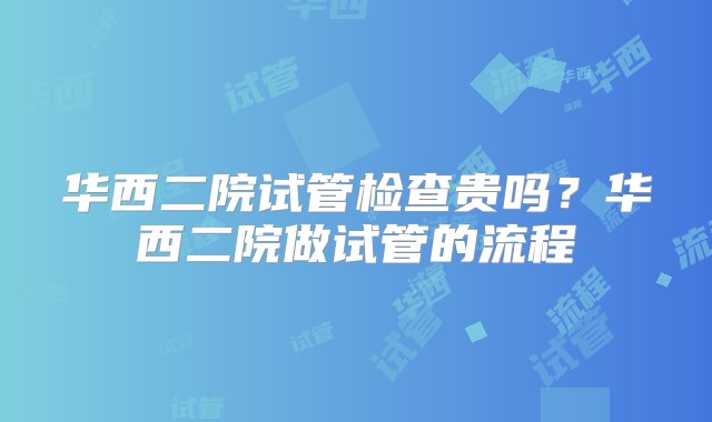 华西二院试管检查贵吗？华西二院做试管的流程