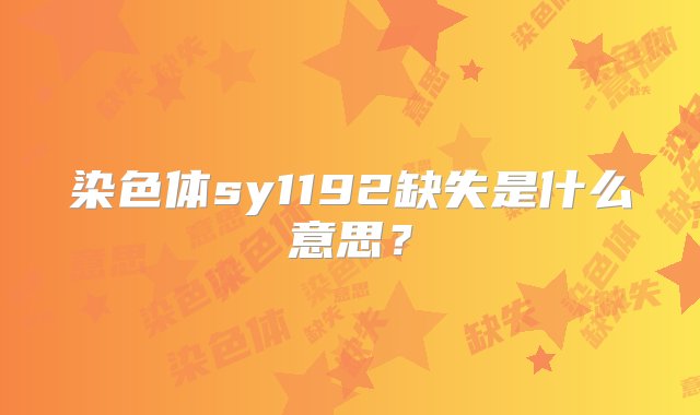 染色体sy1192缺失是什么意思？