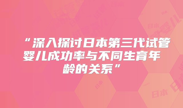 “深入探讨日本第三代试管婴儿成功率与不同生育年龄的关系”