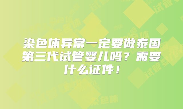 染色体异常一定要做泰国第三代试管婴儿吗？需要什么证件！