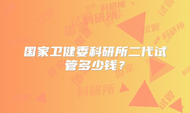 国家卫健委科研所二代试管多少钱？