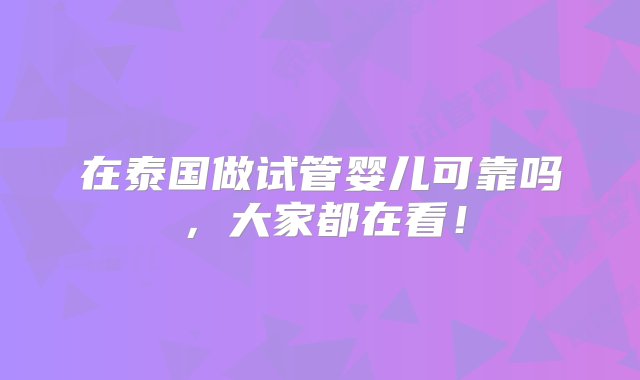 在泰国做试管婴儿可靠吗，大家都在看！