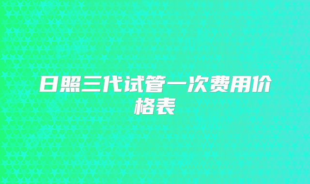 日照三代试管一次费用价格表