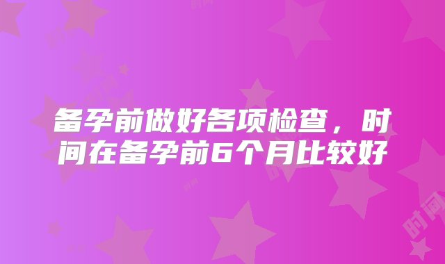 备孕前做好各项检查，时间在备孕前6个月比较好