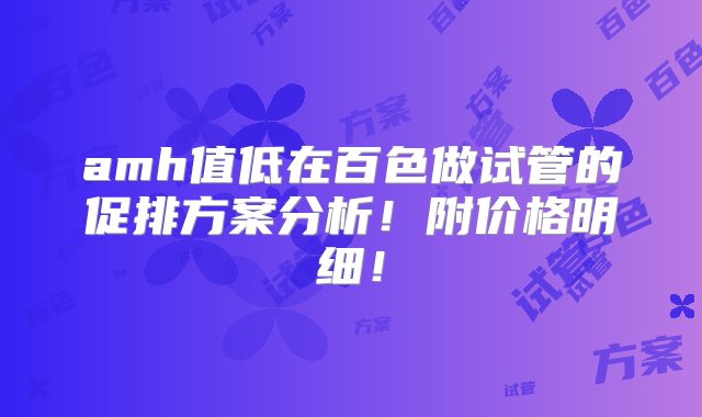 amh值低在百色做试管的促排方案分析！附价格明细！