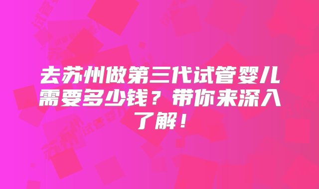 去苏州做第三代试管婴儿需要多少钱？带你来深入了解！