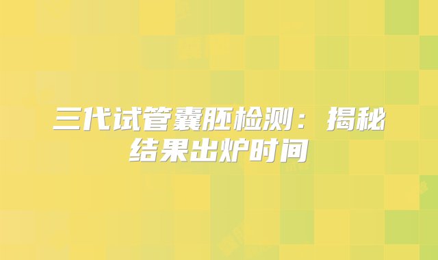 三代试管囊胚检测：揭秘结果出炉时间