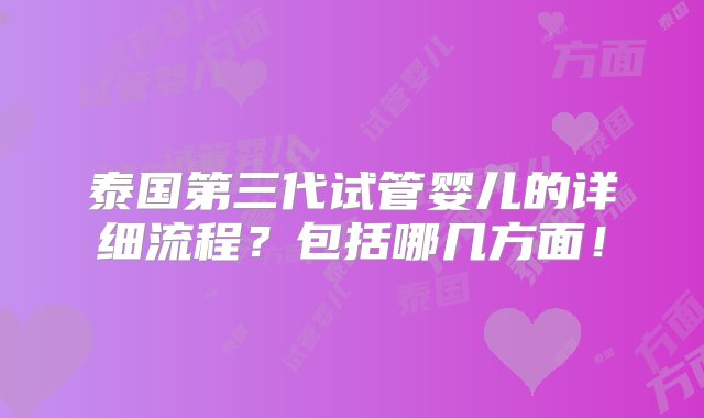 泰国第三代试管婴儿的详细流程？包括哪几方面！