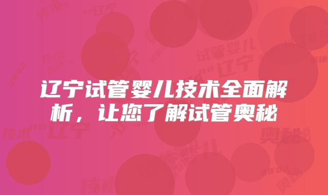 辽宁试管婴儿技术全面解析，让您了解试管奥秘