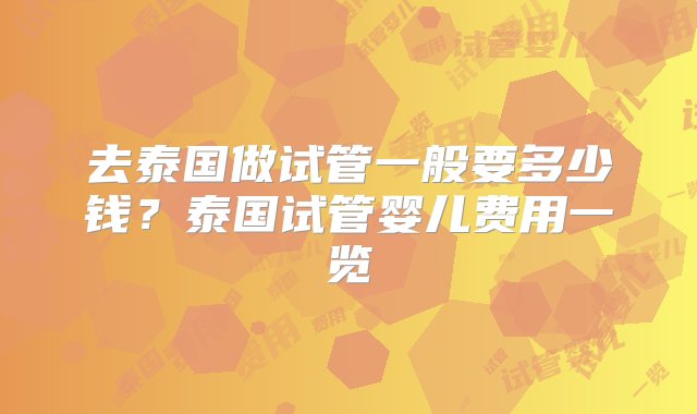 去泰国做试管一般要多少钱？泰国试管婴儿费用一览